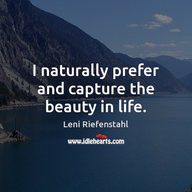 I naturally prefer and capture the beauty in life. Leni Riefenstahl Picture Quote