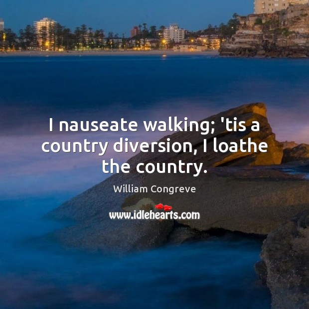 I nauseate walking; ’tis a country diversion, I loathe the country. Image