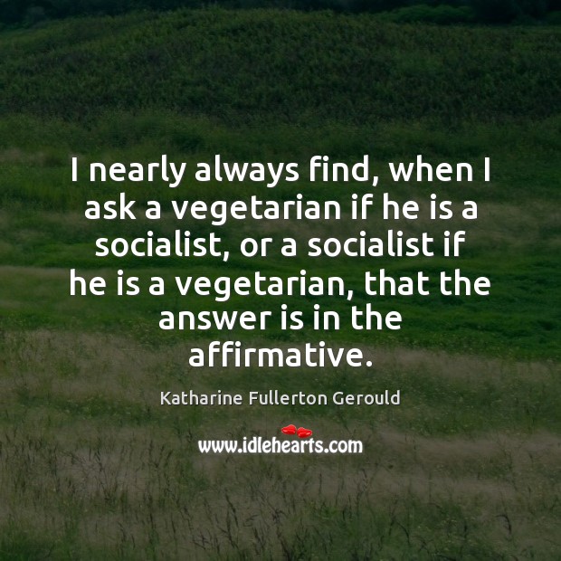 I nearly always find, when I ask a vegetarian if he is 