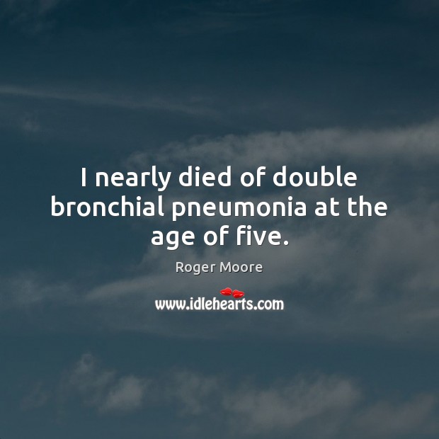 I nearly died of double bronchial pneumonia at the age of five. Roger Moore Picture Quote