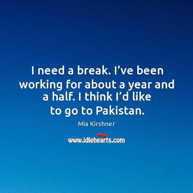 I need a break. I’ve been working for about a year and a half. I think I’d like to go to pakistan. Mia Kirshner Picture Quote