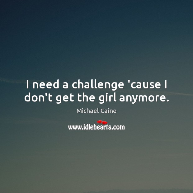 I need a challenge ’cause I don’t get the girl anymore. Michael Caine Picture Quote