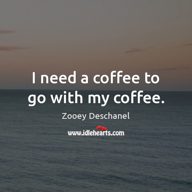 I need a coffee to go with my coffee. Zooey Deschanel Picture Quote