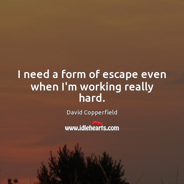 I need a form of escape even when I’m working really hard. David Copperfield Picture Quote