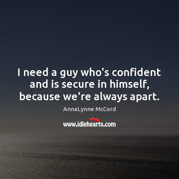 I need a guy who’s confident and is secure in himself, because we’re always apart. AnnaLynne McCord Picture Quote