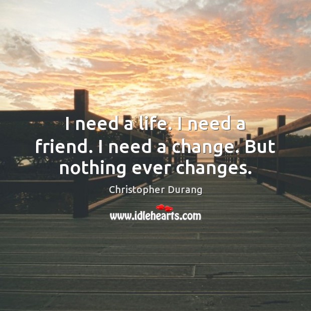 I need a life. I need a friend. I need a change. But nothing ever changes. Christopher Durang Picture Quote