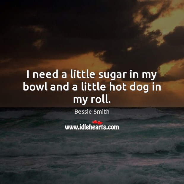 I need a little sugar in my bowl and a little hot dog in my roll. Bessie Smith Picture Quote