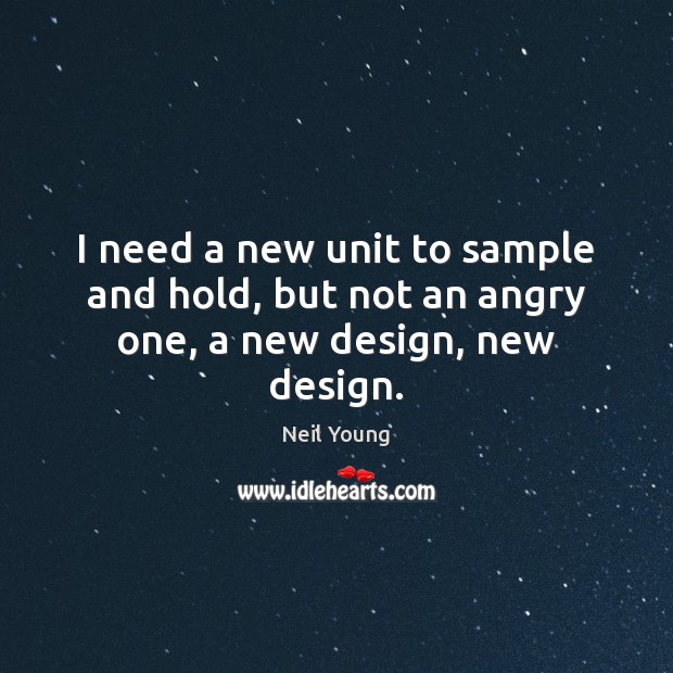 I need a new unit to sample and hold, but not an angry one, a new design, new design. Neil Young Picture Quote