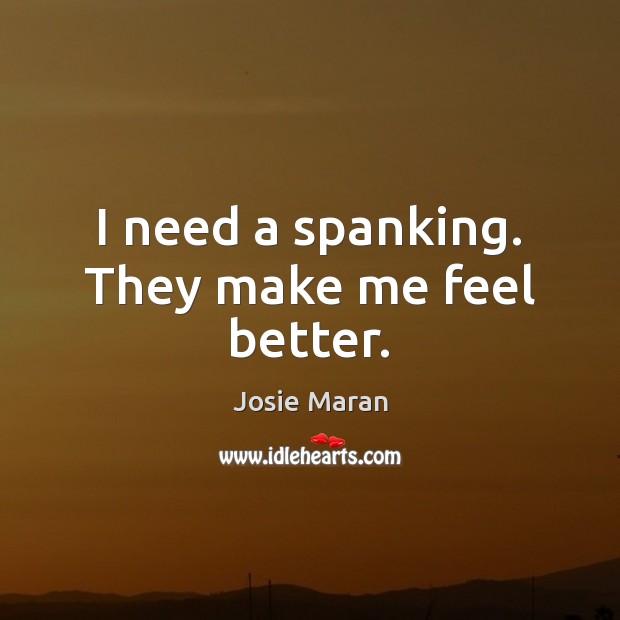 I need a spanking. They make me feel better. Josie Maran Picture Quote