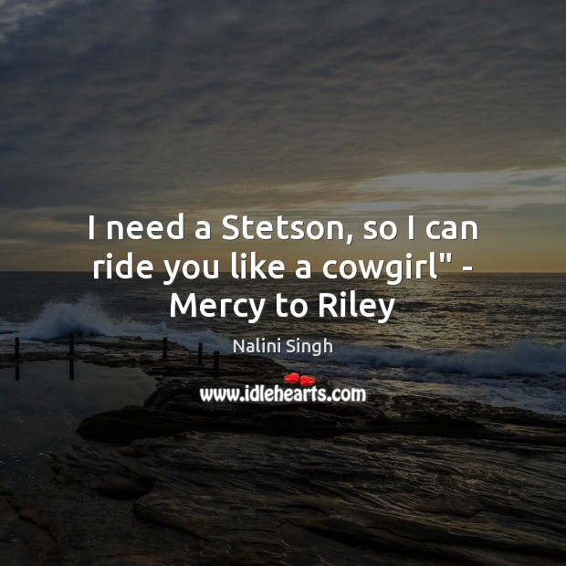 I need a Stetson, so I can ride you like a cowgirl” – Mercy to Riley Nalini Singh Picture Quote