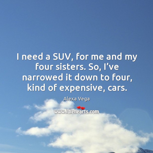 I need a suv, for me and my four sisters. So, I’ve narrowed it down to four, kind of expensive, cars. Alexa Vega Picture Quote