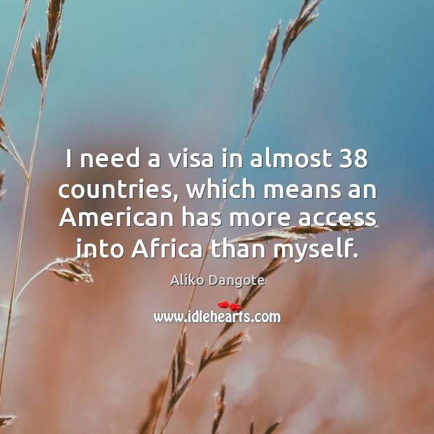I need a visa in almost 38 countries, which means an American has Aliko Dangote Picture Quote