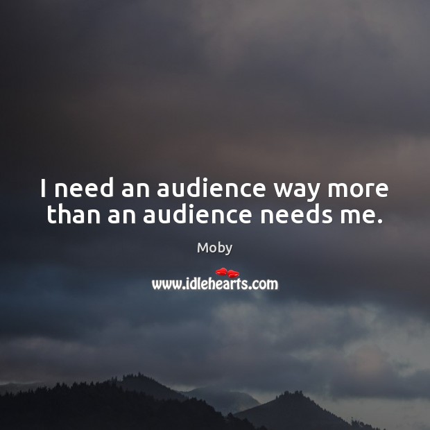 I need an audience way more than an audience needs me. Moby Picture Quote