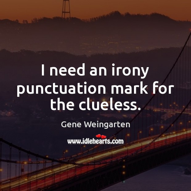 I need an irony punctuation mark for the clueless. Gene Weingarten Picture Quote