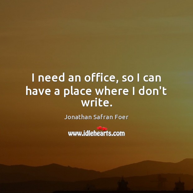 I need an office, so I can have a place where I don’t write. Jonathan Safran Foer Picture Quote