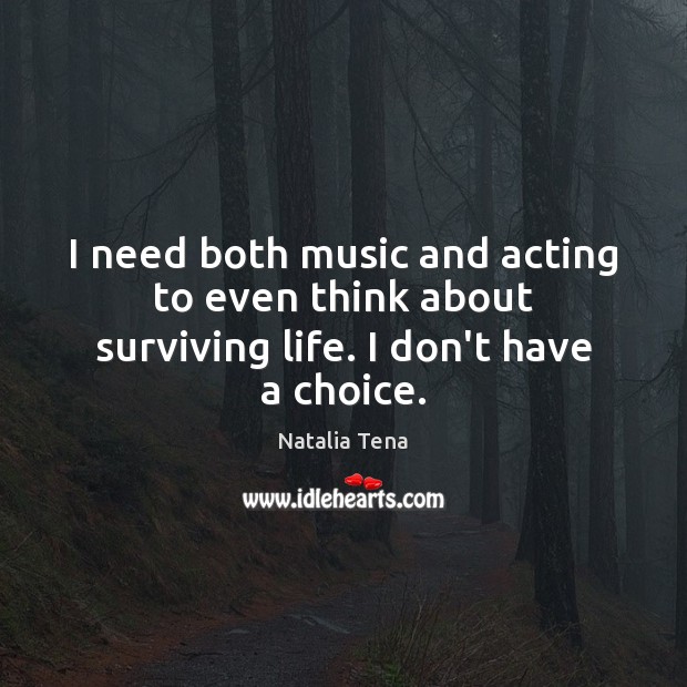 I need both music and acting to even think about surviving life. I don’t have a choice. Image