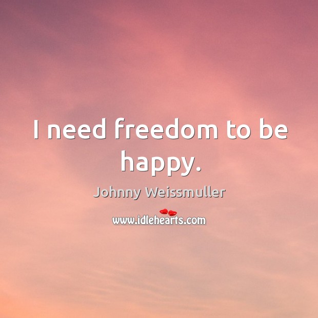 I need freedom to be happy. Johnny Weissmuller Picture Quote