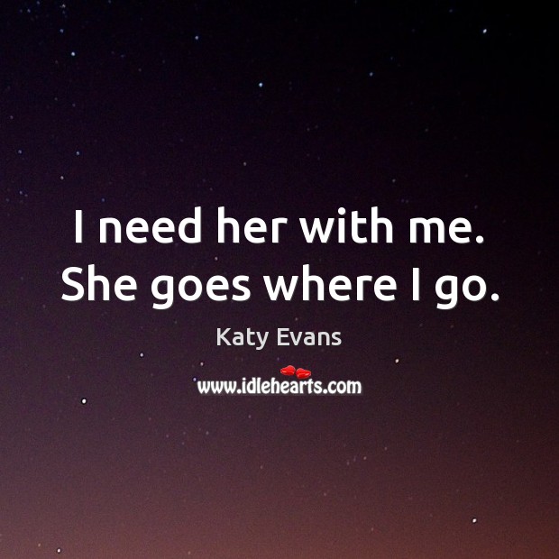 I need her with me. She goes where I go. Katy Evans Picture Quote