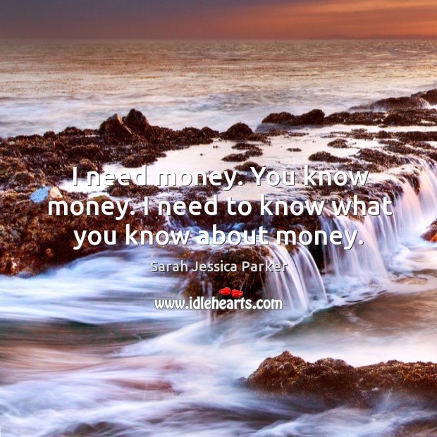 I need money. You know money. I need to know what you know about money. Image
