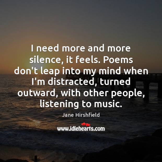 I need more and more silence, it feels. Poems don’t leap into Jane Hirshfield Picture Quote