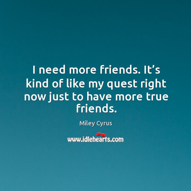 I need more friends. It’s kind of like my quest right now just to have more true friends. Miley Cyrus Picture Quote