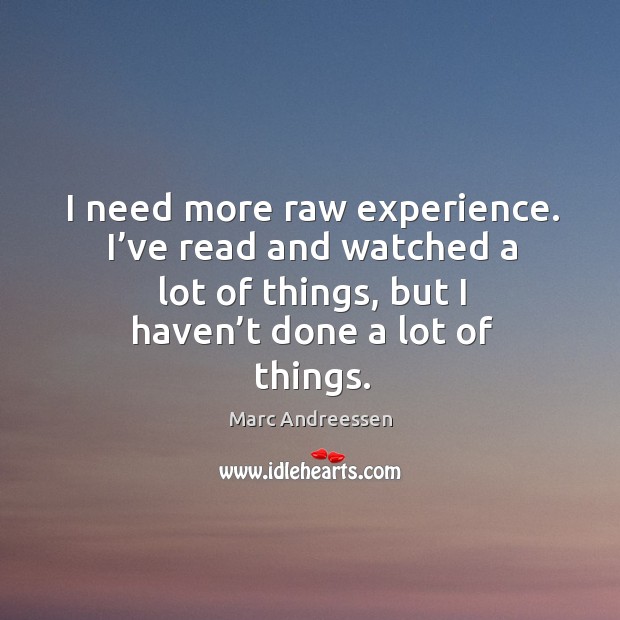 I need more raw experience. I’ve read and watched a lot of things, but I haven’t done a lot of things. Marc Andreessen Picture Quote