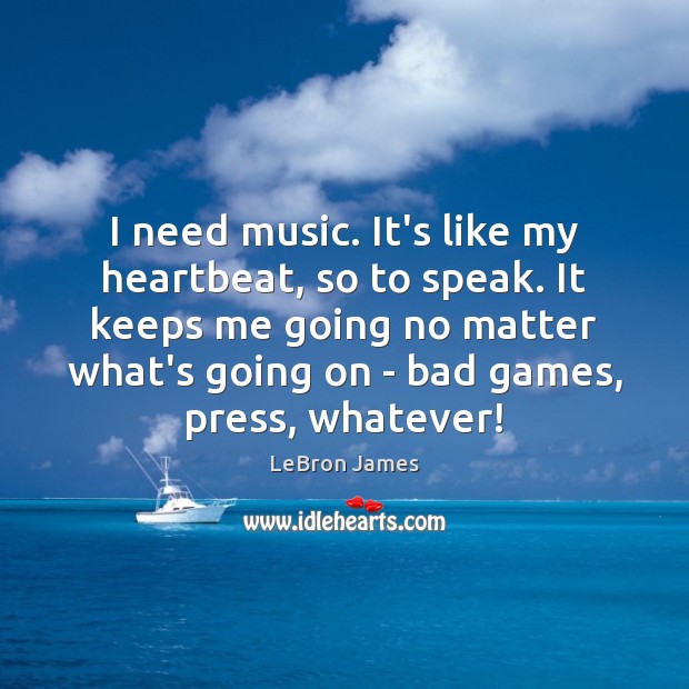 I need music. It’s like my heartbeat, so to speak. It keeps No Matter What Quotes Image