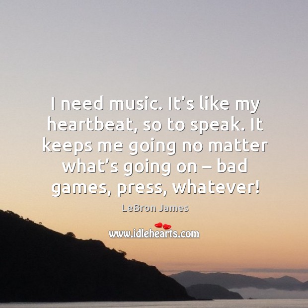 I need music. It’s like my heartbeat, so to speak. LeBron James Picture Quote