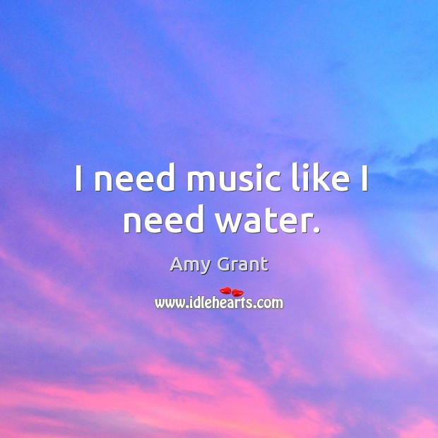 I need music like I need water. Amy Grant Picture Quote