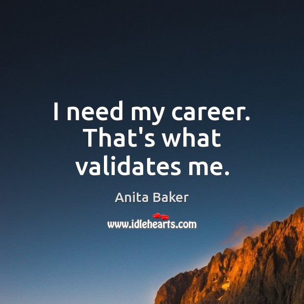 I need my career. That’s what validates me. Anita Baker Picture Quote