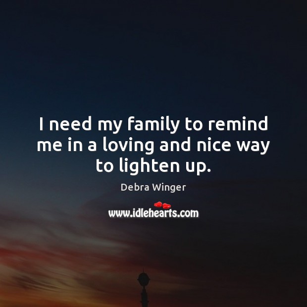 I need my family to remind me in a loving and nice way to lighten up. Debra Winger Picture Quote