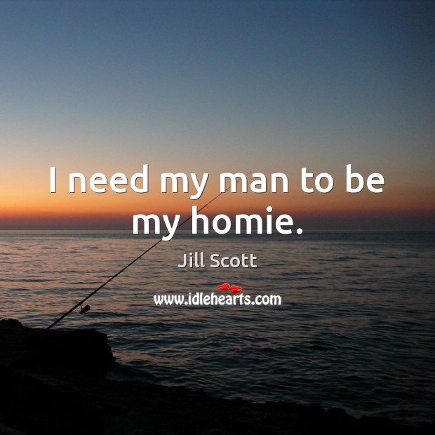 I need my man to be my homie. Jill Scott Picture Quote