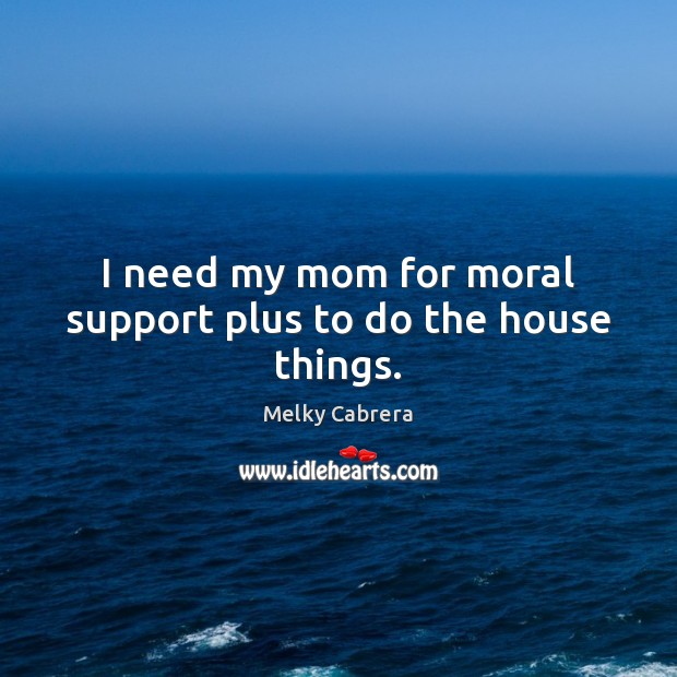 I need my mom for moral support plus to do the house things. Melky Cabrera Picture Quote