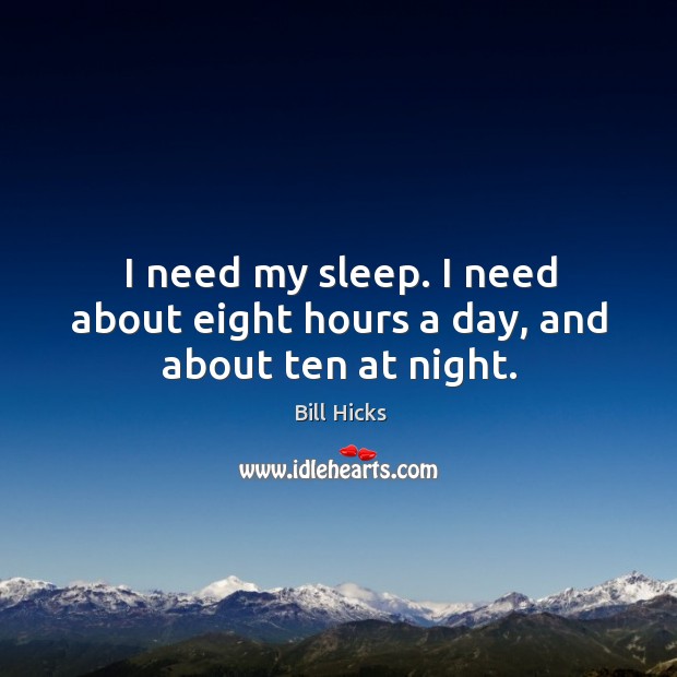 I need my sleep. I need about eight hours a day, and about ten at night. Bill Hicks Picture Quote
