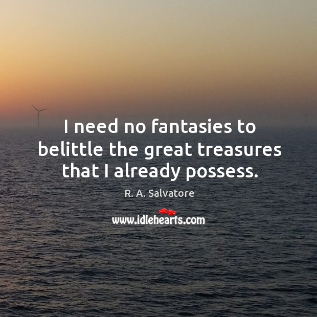 I need no fantasies to belittle the great treasures that I already possess. 