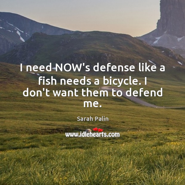 I need NOW’s defense like a fish needs a bicycle. I don’t want them to defend me. Sarah Palin Picture Quote