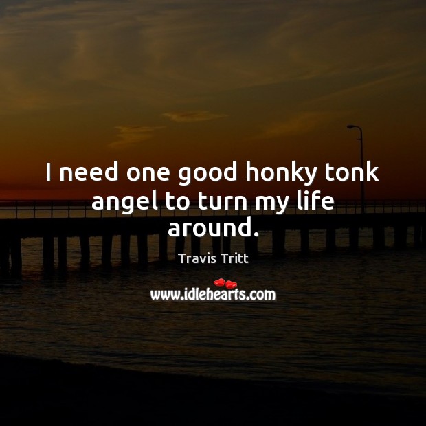 I need one good honky tonk angel to turn my life around. Travis Tritt Picture Quote