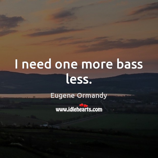 I need one more bass less. Eugene Ormandy Picture Quote