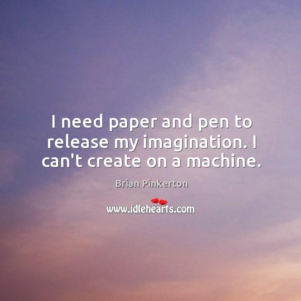 I need paper and pen to release my imagination. I can’t create on a machine. Image