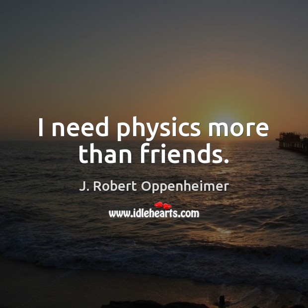 I need physics more than friends. J. Robert Oppenheimer Picture Quote