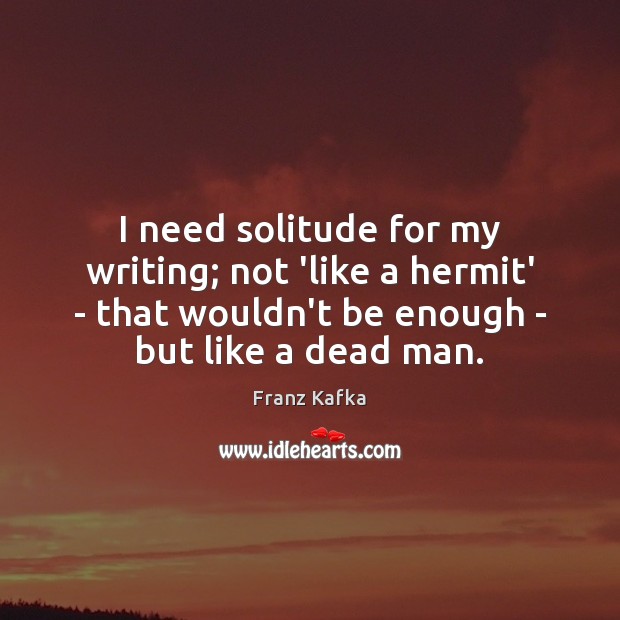 I need solitude for my writing; not ‘like a hermit’ – that Franz Kafka Picture Quote