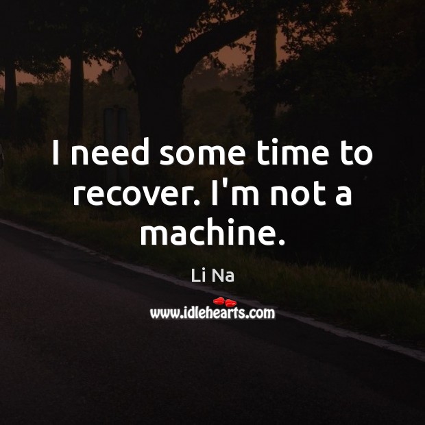 I need some time to recover. I’m not a machine. Li Na Picture Quote
