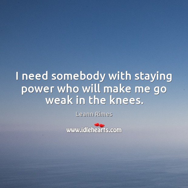 I need somebody with staying power who will make me go weak in the knees. Leann Rimes Picture Quote
