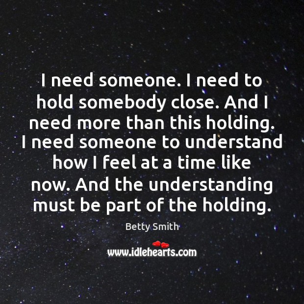 I need someone. I need to hold somebody close. And I need Betty Smith Picture Quote
