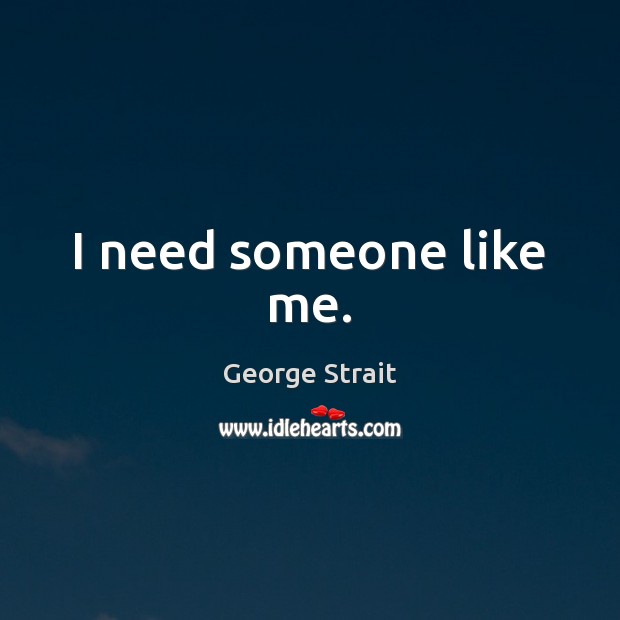 I need someone like me. George Strait Picture Quote