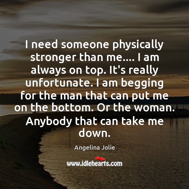 I need someone physically stronger than me…. I am always on top. Angelina Jolie Picture Quote