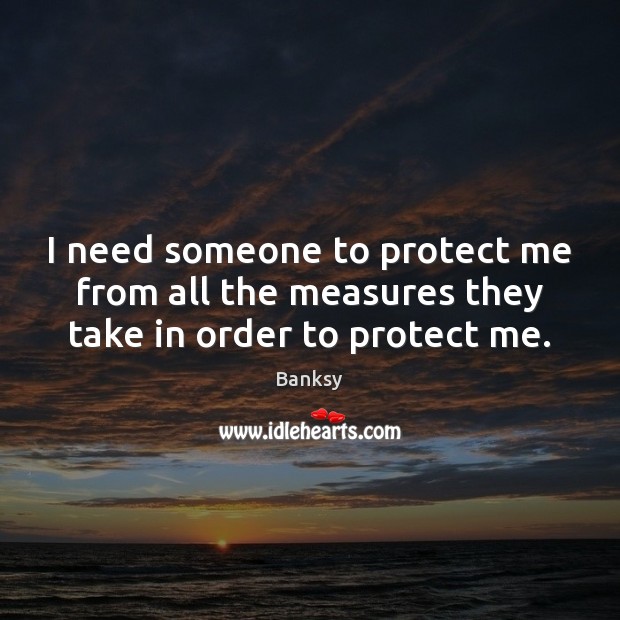 I need someone to protect me from all the measures they take in order to protect me. Banksy Picture Quote