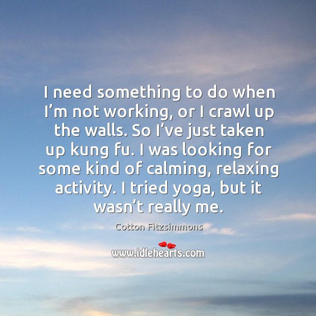 I need something to do when I’m not working, or I crawl up the walls. So I’ve just taken up kung fu. Cotton Fitzsimmons Picture Quote