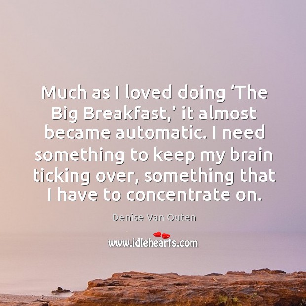 I need something to keep my brain ticking over, something that I have to concentrate on. Denise Van Outen Picture Quote