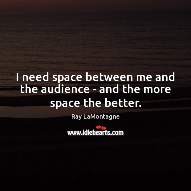 I need space between me and the audience – and the more space the better. Ray LaMontagne Picture Quote